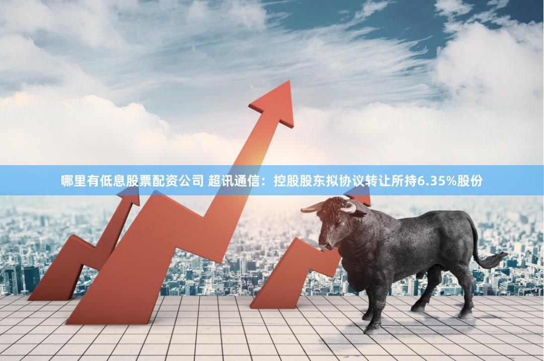 哪里有低息股票配资公司 超讯通信：控股股东拟协议转让所持6.35%股份