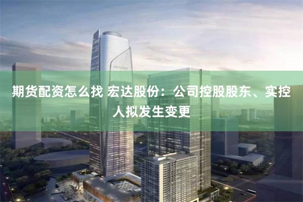 期货配资怎么找 宏达股份：公司控股股东、实控人拟发生变更