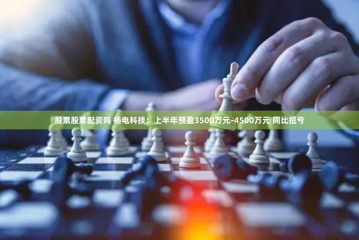 股票股票配资吗 扬电科技：上半年预盈3500万元-4500万元 同比扭亏