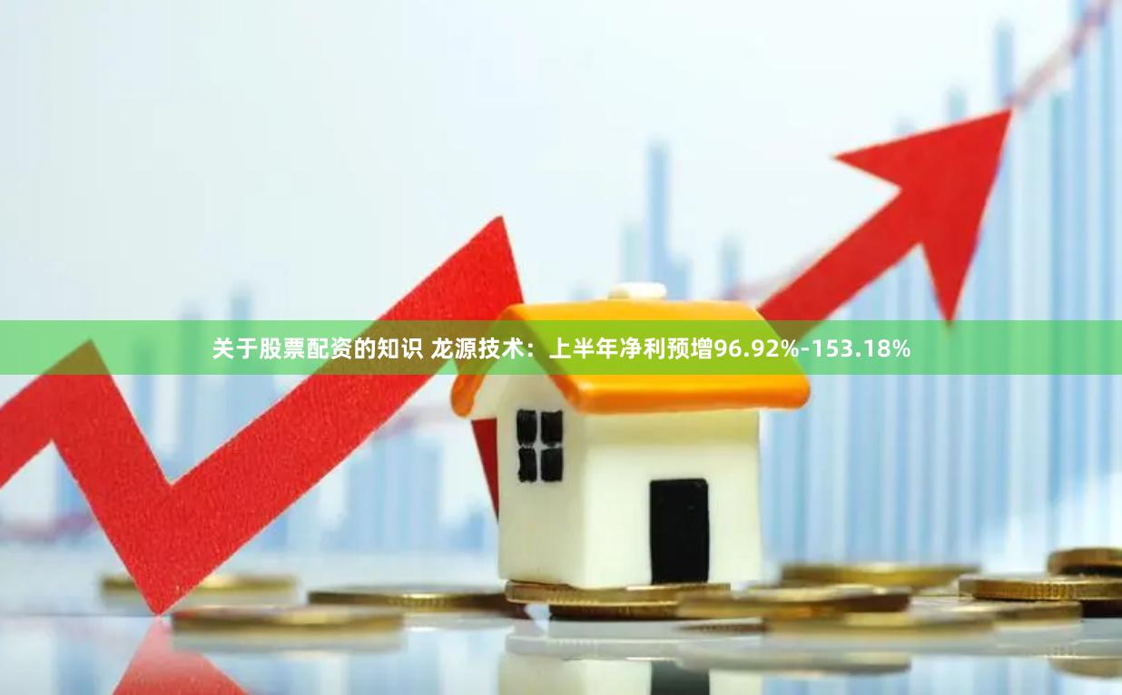 关于股票配资的知识 龙源技术：上半年净利预增96.92%-153.18%