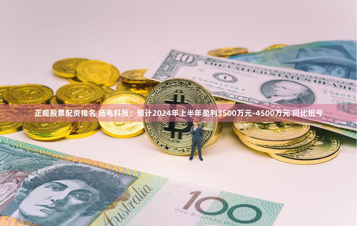 正规股票配资排名 扬电科技：预计2024年上半年盈利3500万元-4500万元 同比扭亏