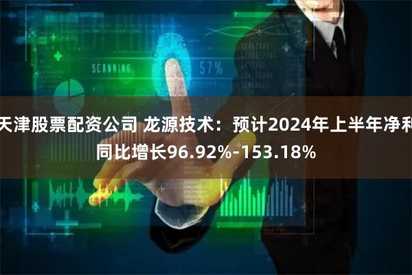 天津股票配资公司 龙源技术：预计2024年上半年净利同比增长96.92%-153.18%