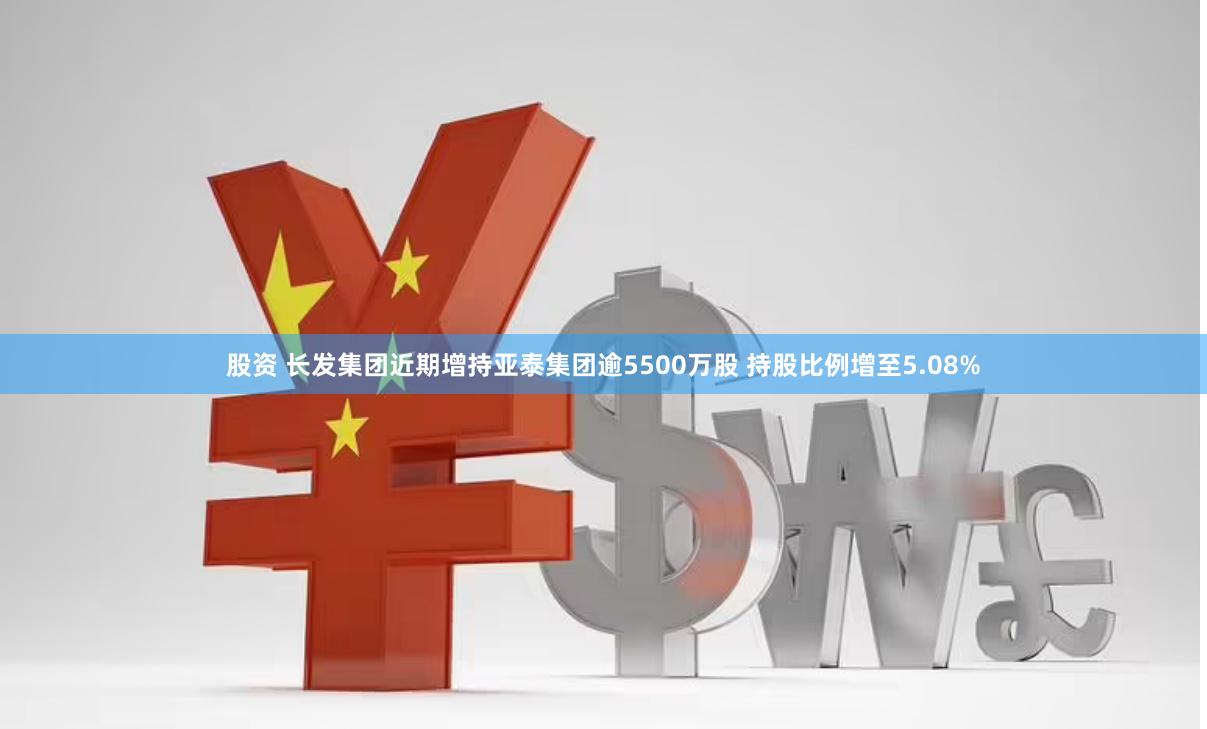 股资 长发集团近期增持亚泰集团逾5500万股 持股比例增至5.08%
