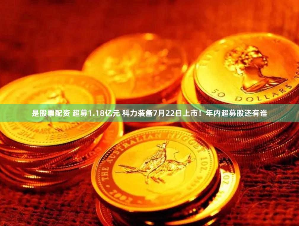 是股票配资 超募1.18亿元 科力装备7月22日上市！年内超募股还有谁