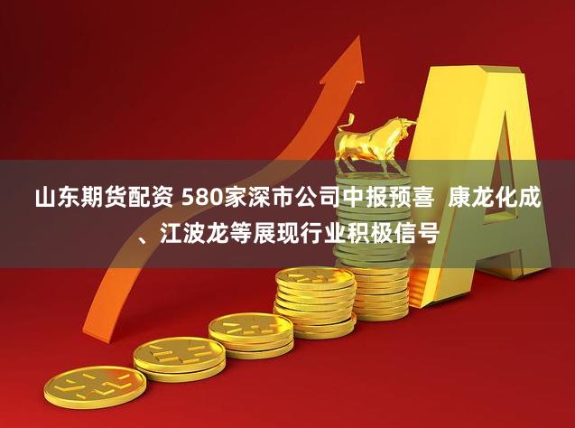 山东期货配资 580家深市公司中报预喜  康龙化成、江波龙等展现行业积极信号