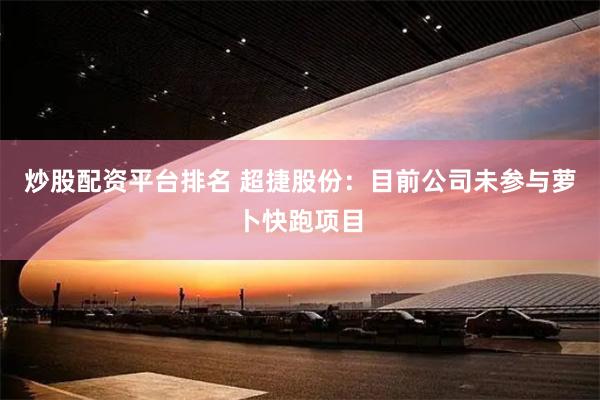炒股配资平台排名 超捷股份：目前公司未参与萝卜快跑项目