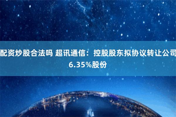 配资炒股合法吗 超讯通信：控股股东拟协议转让公司6.35%股份