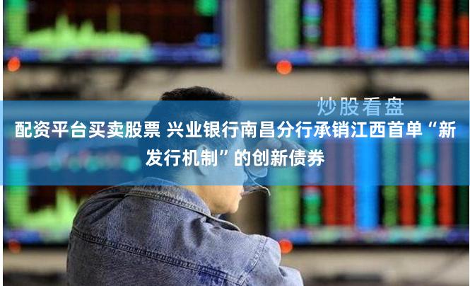 配资平台买卖股票 兴业银行南昌分行承销江西首单“新发行机制”的创新债券