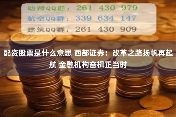 配资股票是什么意思 西部证券：改革之路扬帆再起航 金融机构奋楫正当时