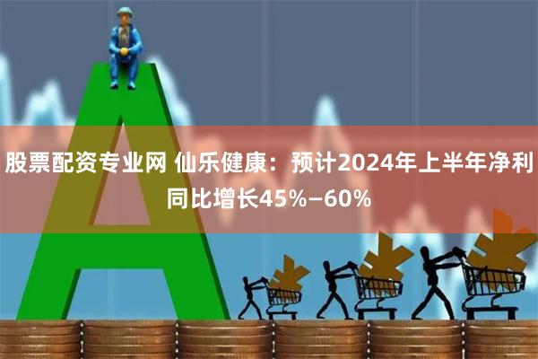 股票配资专业网 仙乐健康：预计2024年上半年净利同比增长45%—60%