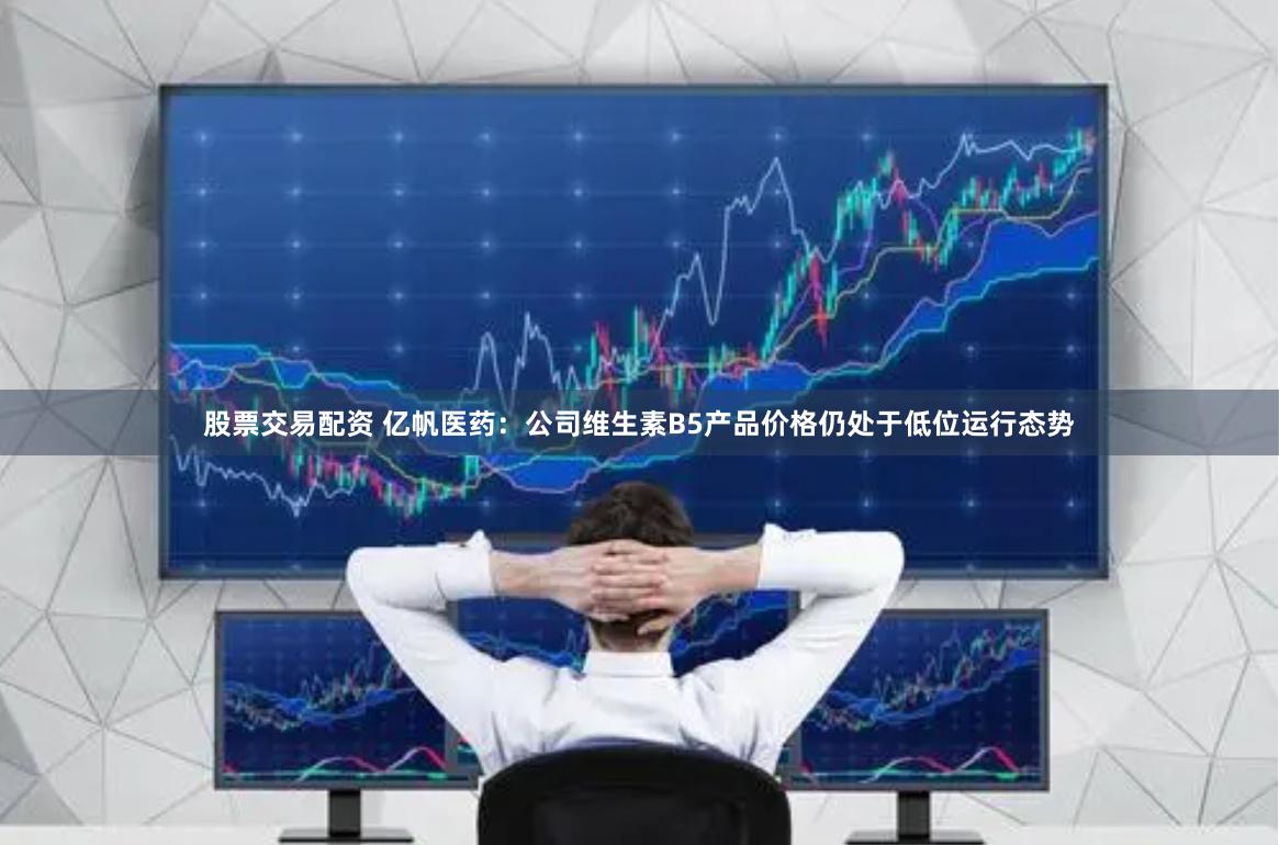 股票交易配资 亿帆医药：公司维生素B5产品价格仍处于低位运行态势