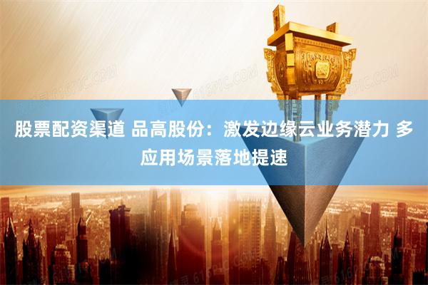 股票配资渠道 品高股份：激发边缘云业务潜力 多应用场景落地提速