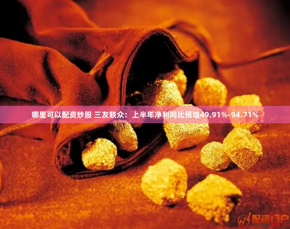 哪里可以配资炒股 三友联众：上半年净利同比预增49.91%-94.71%