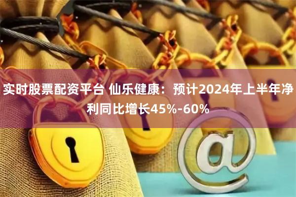 实时股票配资平台 仙乐健康：预计2024年上半年净利同比增长45%-60%