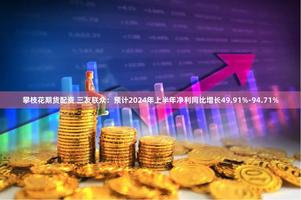 攀枝花期货配资 三友联众：预计2024年上半年净利同比增长49.91%-94.71%