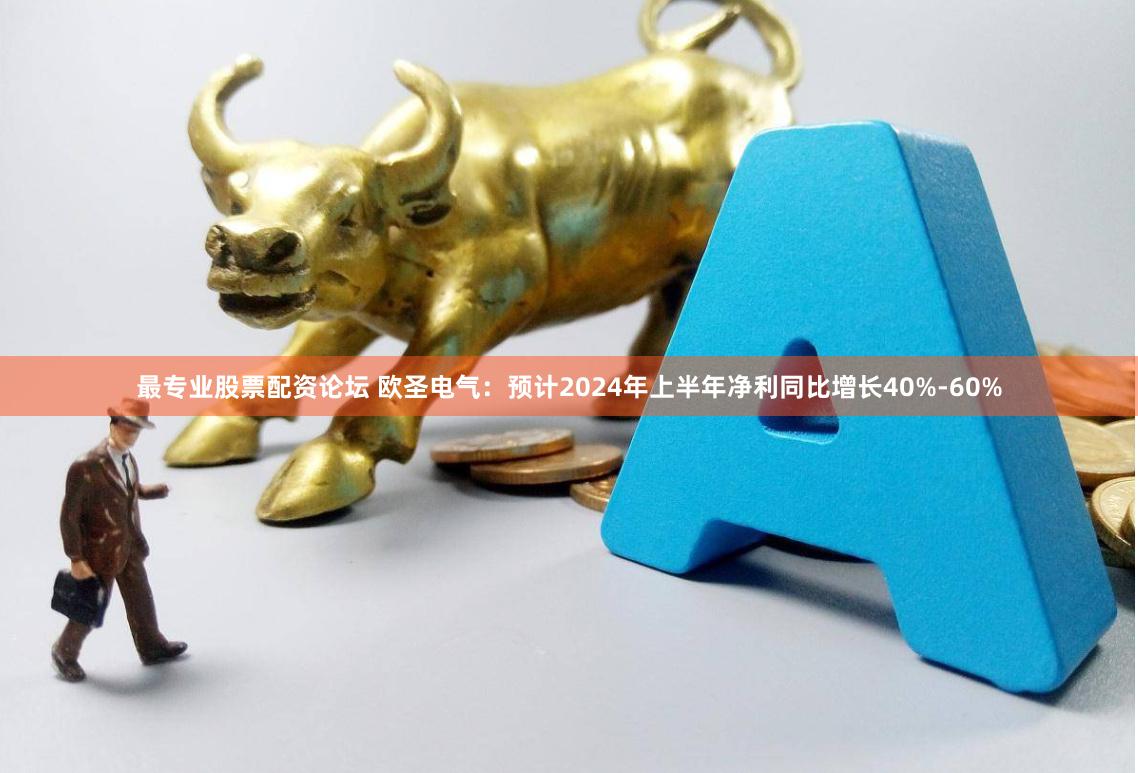 最专业股票配资论坛 欧圣电气：预计2024年上半年净利同比增长40%-60%