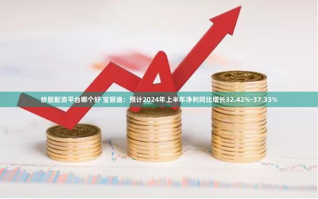 炒股配资平台哪个好 宝丽迪：预计2024年上半年净利同比增长32.42%-37.33%