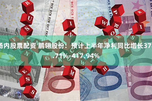 场内股票配资 鹏翎股份：预计上半年净利同比增长378.71%-417.94%