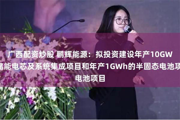 广西配资炒股 鹏辉能源：拟投资建设年产10GWh储能电芯及系统集成项目和年产1GWh的半固态电池项目