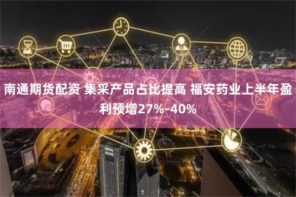 南通期货配资 集采产品占比提高 福安药业上半年盈利预增27%-40%