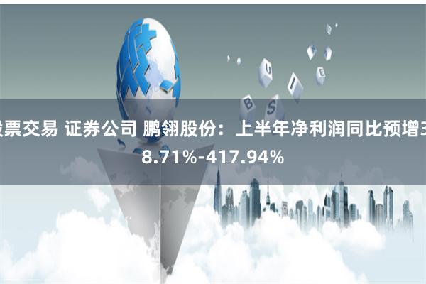 股票交易 证券公司 鹏翎股份：上半年净利润同比预增378.71%-417.94%