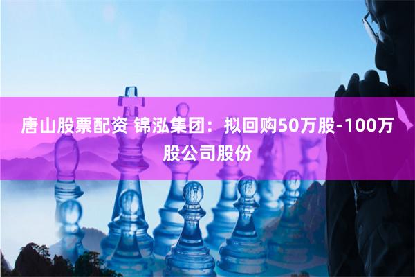 唐山股票配资 锦泓集团：拟回购50万股-100万股公司股份
