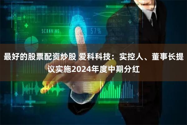 最好的股票配资炒股 爱科科技：实控人、董事长提议实施2024年度中期分红