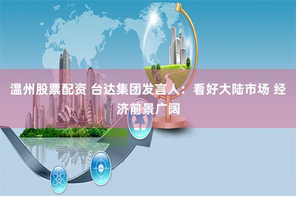 温州股票配资 台达集团发言人：看好大陆市场 经济前景广阔