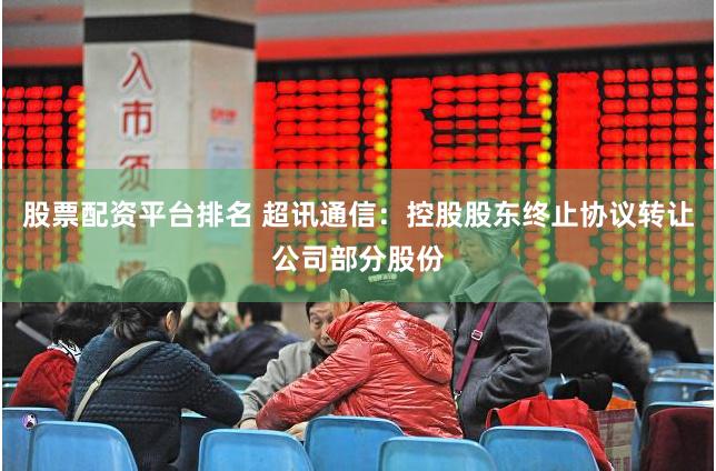 股票配资平台排名 超讯通信：控股股东终止协议转让公司部分股份