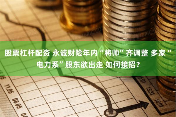 股票杠杆配资 永诚财险年内“将帅”齐调整 多家“电力系”股东欲出走 如何接招？