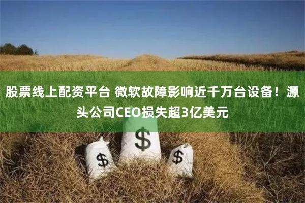 股票线上配资平台 微软故障影响近千万台设备！源头公司CEO损失超3亿美元