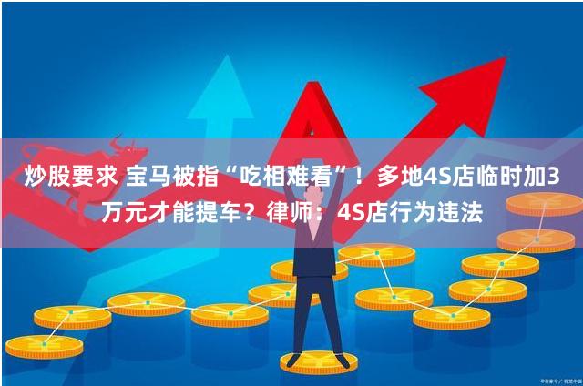 炒股要求 宝马被指“吃相难看”！多地4S店临时加3万元才能提车？律师：4S店行为违法