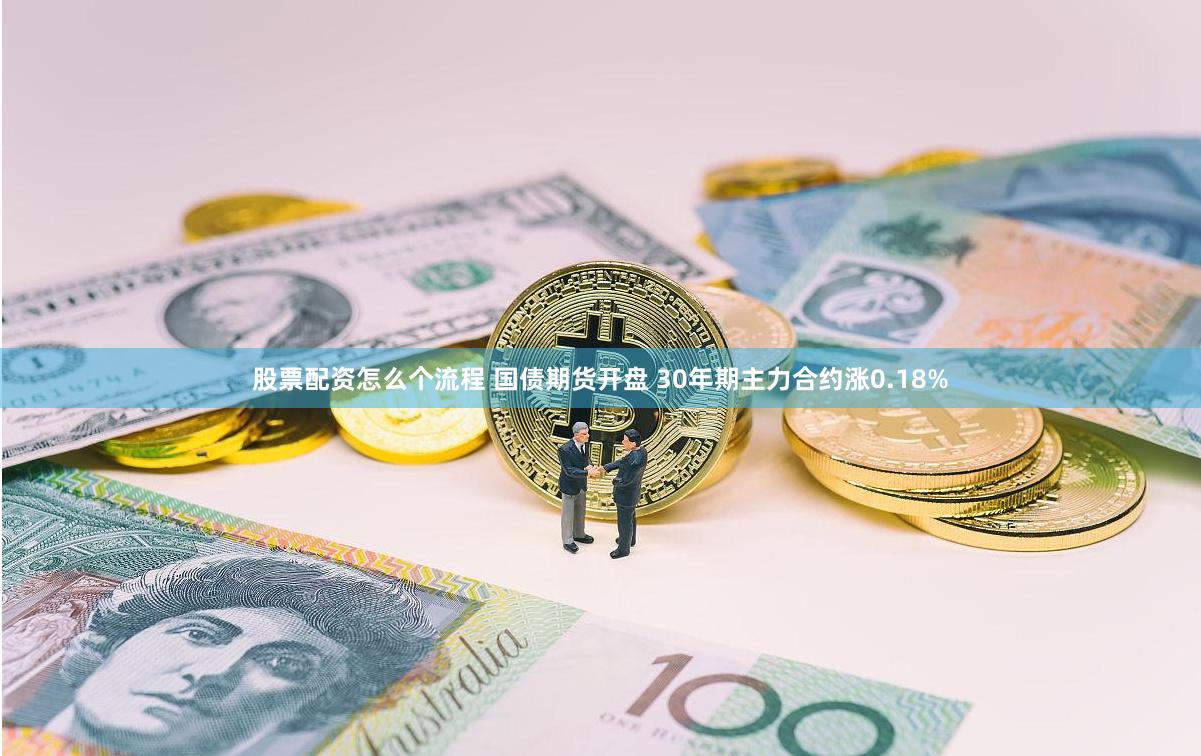 股票配资怎么个流程 国债期货开盘 30年期主力合约涨0.18%