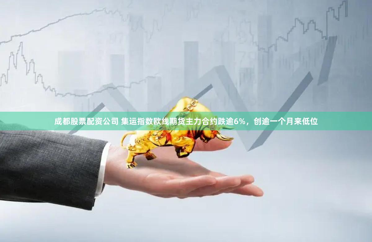 成都股票配资公司 集运指数欧线期货主力合约跌逾6%，创逾一个月来低位