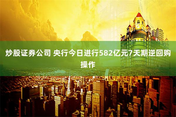 炒股证券公司 央行今日进行582亿元7天期逆回购操作