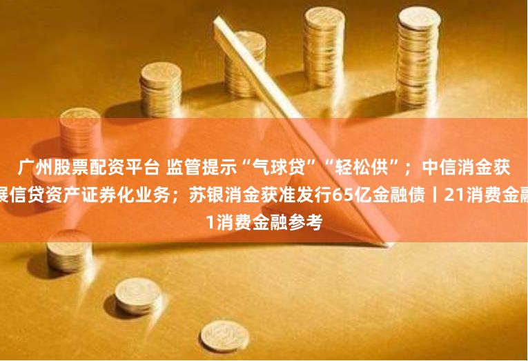 广州股票配资平台 监管提示“气球贷”“轻松供”；中信消金获准开展信贷资产证券化业务；苏银消金获准发行65亿金融债丨21消费金融参考