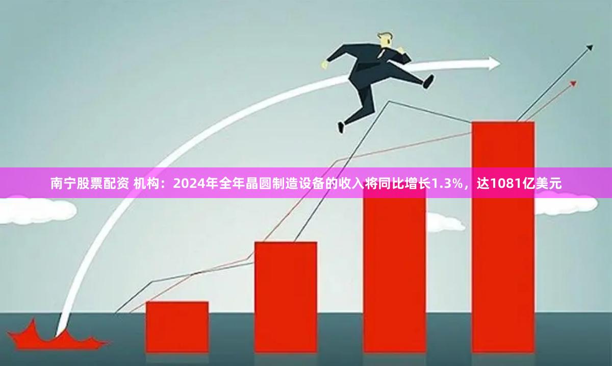 南宁股票配资 机构：2024年全年晶圆制造设备的收入将同比增长1.3%，达1081亿美元