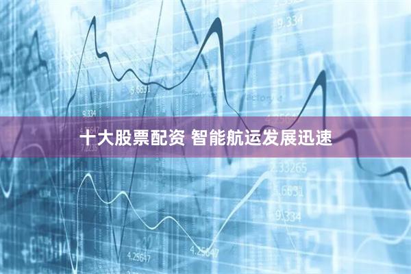 十大股票配资 智能航运发展迅速