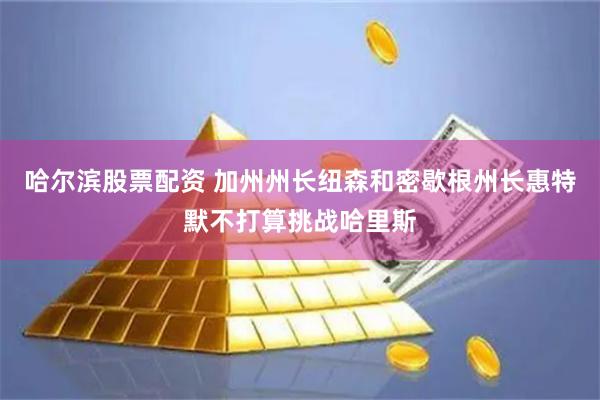 哈尔滨股票配资 加州州长纽森和密歇根州长惠特默不打算挑战哈里斯