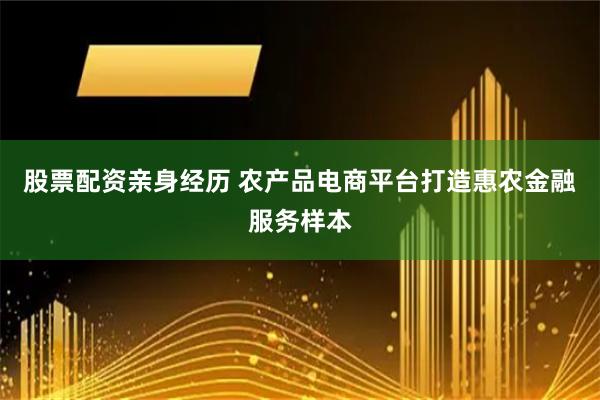 股票配资亲身经历 农产品电商平台打造惠农金融服务样本