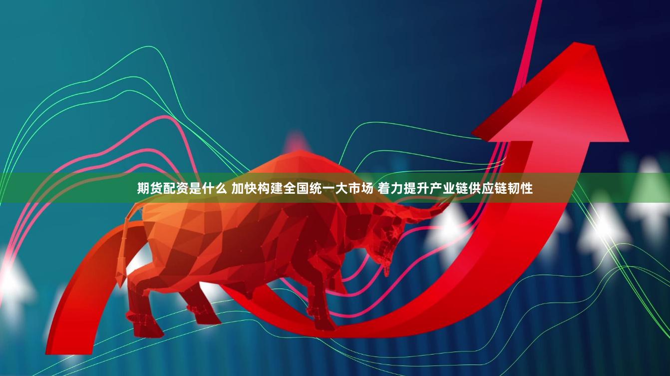期货配资是什么 加快构建全国统一大市场 着力提升产业链供应链韧性