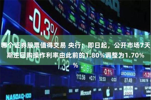 哪个证券股票值得交易 央行：即日起，公开市场7天期逆回购操作利率由此前的1.80%调整为1.70%