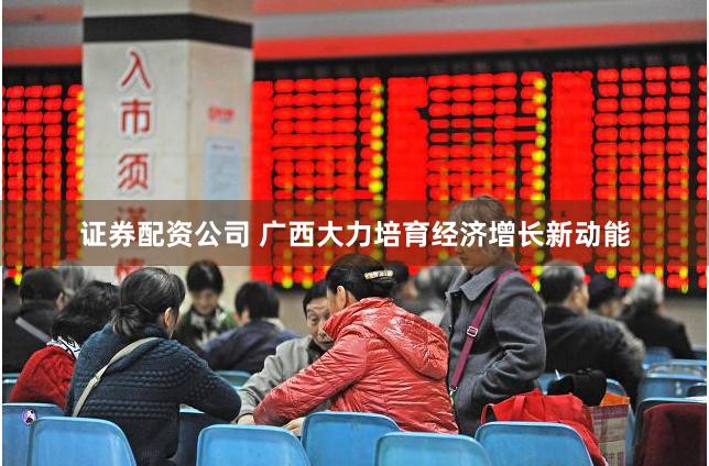 证券配资公司 广西大力培育经济增长新动能