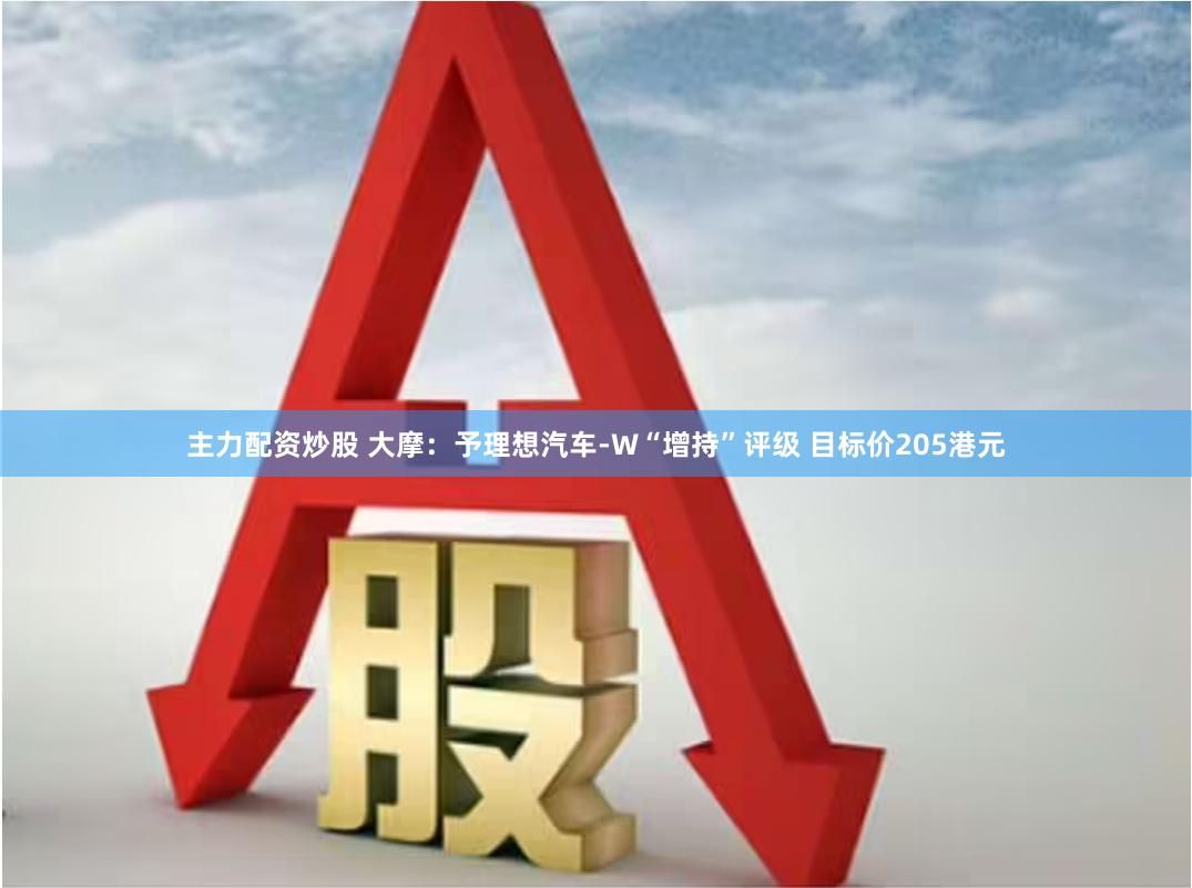主力配资炒股 大摩：予理想汽车-W“增持”评级 目标价205港元