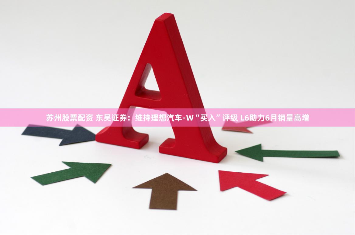 苏州股票配资 东吴证券：维持理想汽车-W“买入”评级 L6助力6月销量高增