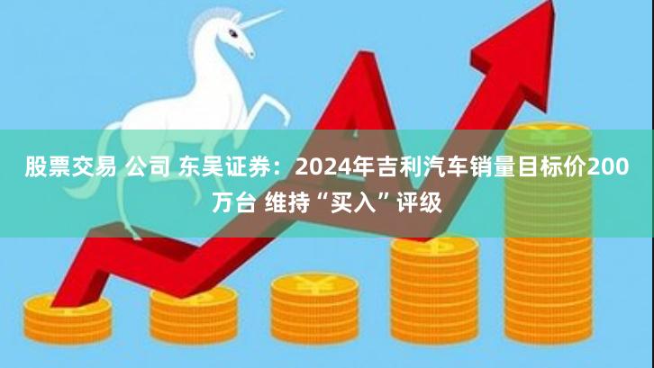 股票交易 公司 东吴证券：2024年吉利汽车销量目标价200万台 维持“买入”评级