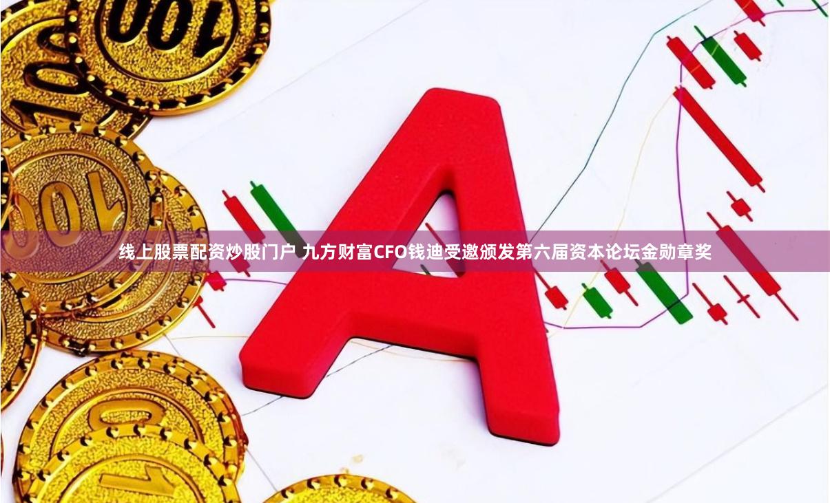 线上股票配资炒股门户 九方财富CFO钱迪受邀颁发第六届资本论坛金勋章奖