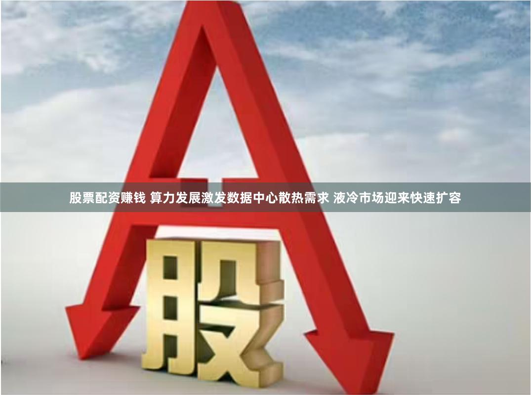 股票配资赚钱 算力发展激发数据中心散热需求 液冷市场迎来快速扩容