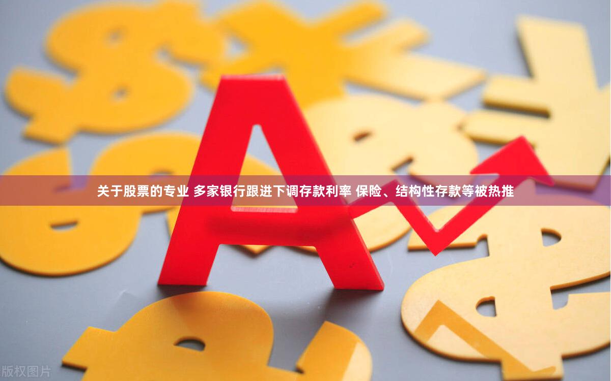 关于股票的专业 多家银行跟进下调存款利率 保险、结构性存款等被热推