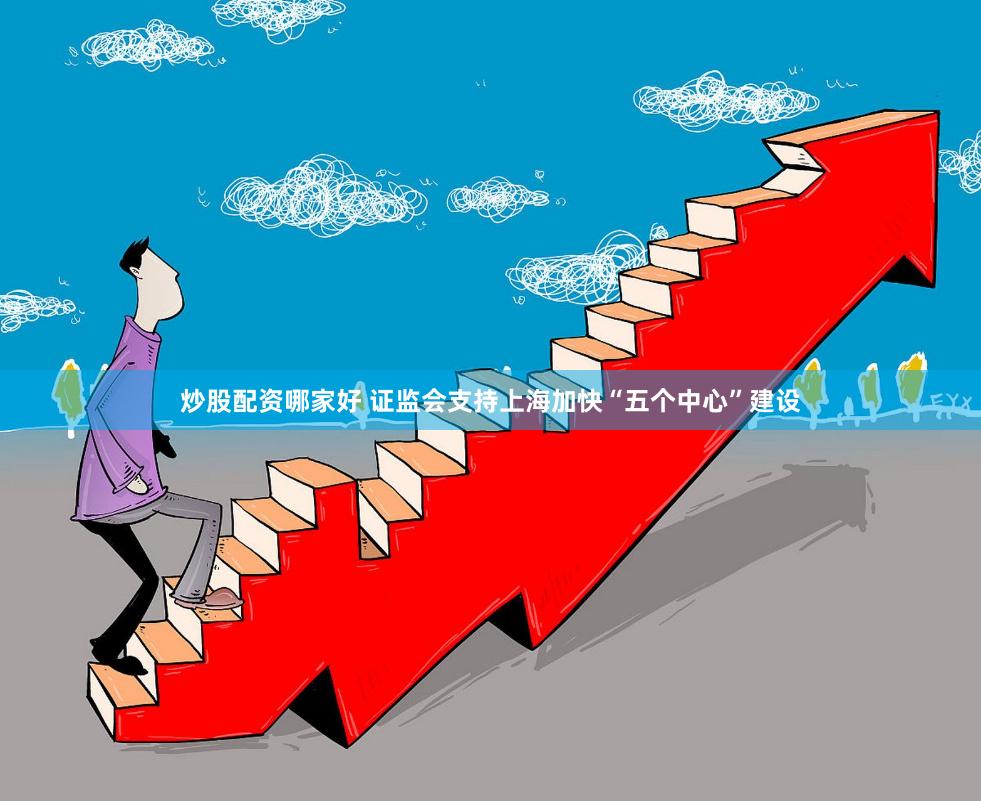 炒股配资哪家好 证监会支持上海加快“五个中心”建设